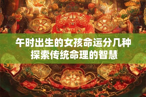 午时出生的女孩命运分几种 探索传统命理的智慧