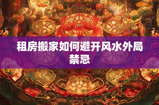 租房搬家如何避开风水外局禁忌