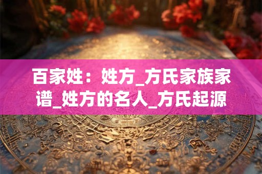 百家姓：姓方_方氏家族家谱_姓方的名人_方氏起源