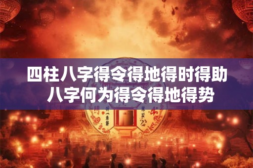四柱八字得令得地得时得助 八字何为得令得地得势 四柱八字得令得地得时得助 八字何为得令得地得势