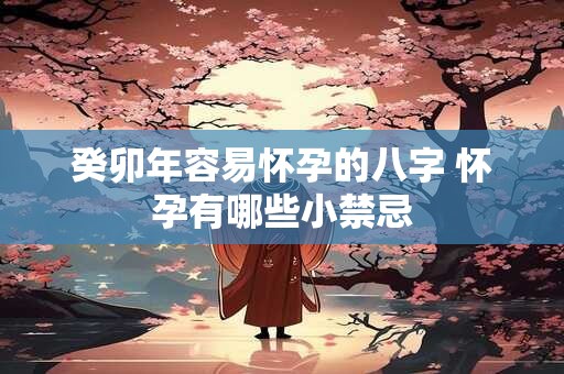 癸卯年容易怀孕的八字 怀孕有哪些小禁忌