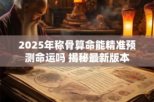 2025年称骨算命能精准预测命运吗 揭秘最新版本