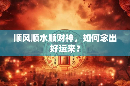 顺风顺水顺财神，如何念出好运来？