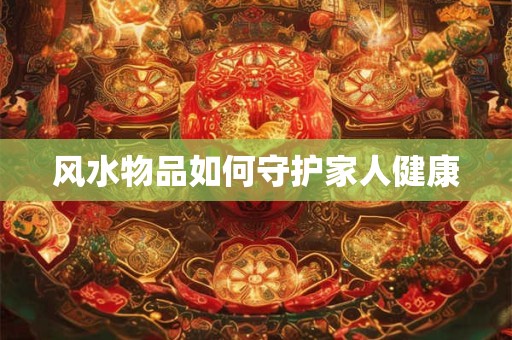风水物品如何守护家人健康