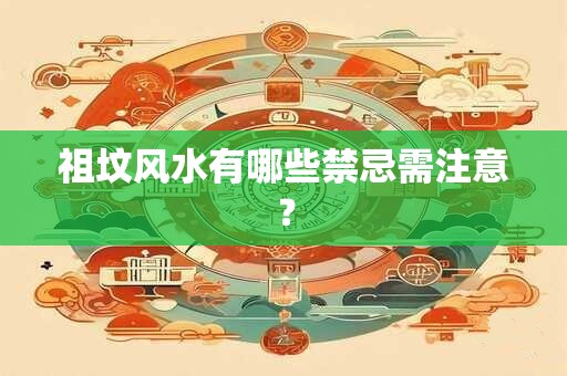 祖坟风水有哪些禁忌需注意？