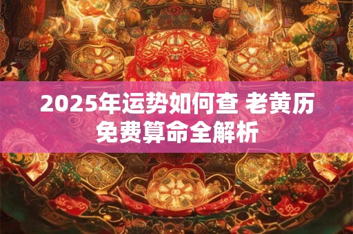 2025年运势如何查 老黄历免费算命全解析