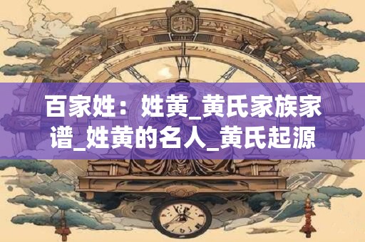 百家姓：姓黄_黄氏家族家谱_姓黄的名人_黄氏起源