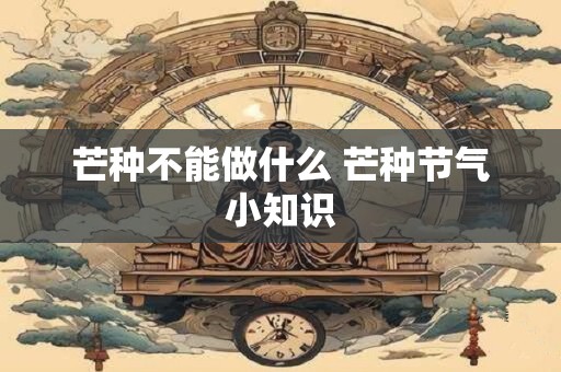 芒种不能做什么 芒种节气小知识