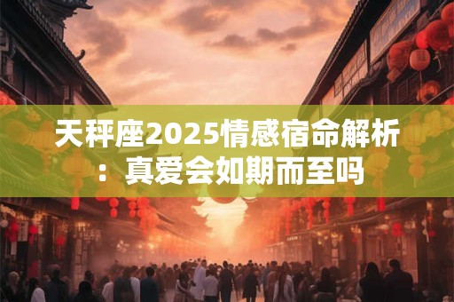天秤座2025情感宿命解析：真爱会如期而至吗