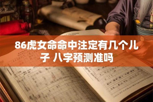 86虎女命命中注定有几个儿子 八字预测准吗