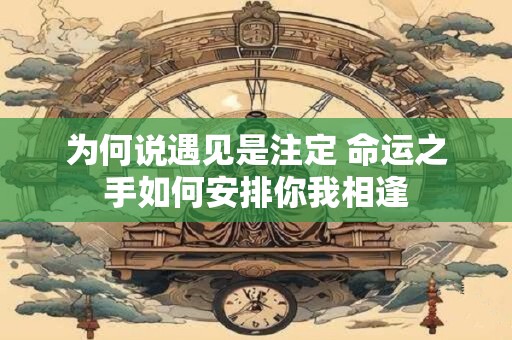详细阅读:为何说遇见是注定 命运之手如何安排你我相逢 为何说遇见是注定 命运之手如何安排你我相逢