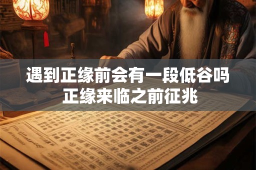 遇到正缘前会有一段低谷吗 正缘来临之前征兆 遇到正缘前会有一段低谷吗 正缘来临之前征兆