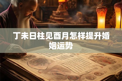 丁未日柱见酉月怎样提升婚姻运势
