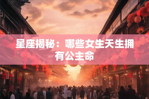 星座揭秘：哪些女生天生拥有公主命