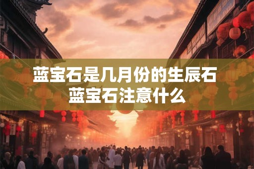 蓝宝石是几月份的生辰石 蓝宝石注意什么 蓝宝石是几月份的生辰石 蓝宝石注意什么