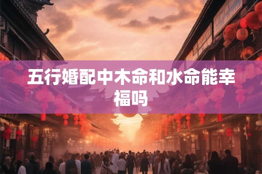 五行婚配中木命和水命能幸福吗