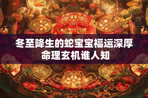 冬至降生的蛇宝宝福运深厚 命理玄机谁人知