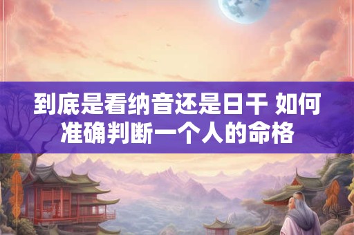 到底是看纳音还是日干 如何准确判断一个人的命格