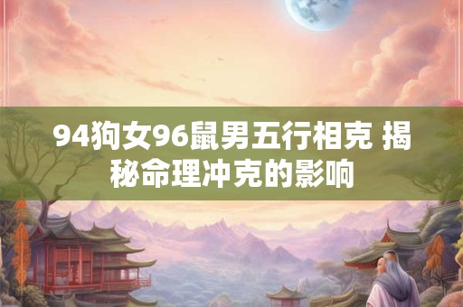 94狗女96鼠男五行相克 揭秘命理冲克的影响