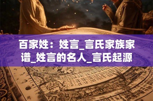 百家姓：姓言_言氏家族家谱_姓言的名人_言氏起源