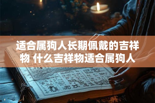 适合属狗人长期佩戴的吉祥物 什么吉祥物适合属狗人长期佩戴