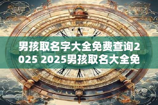 男孩取名字大全免费查询2025 2025男孩取名大全免费查询