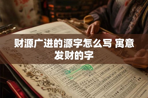 财源广进的源字怎么写 寓意发财的字