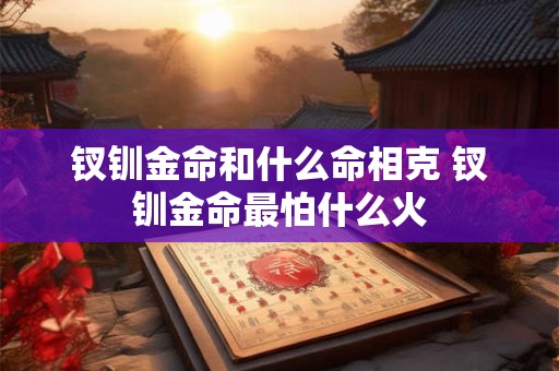 钗钏金命和什么命相克 钗钏金命最怕什么火