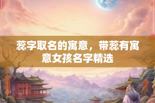 蕊字取名的寓意，带蕊有寓意女孩名字精选