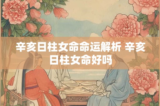 辛亥日柱女命命运解析 辛亥日柱女命好吗