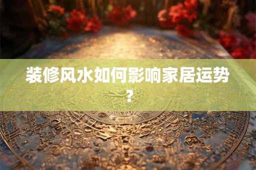 装修风水如何影响家居运势？