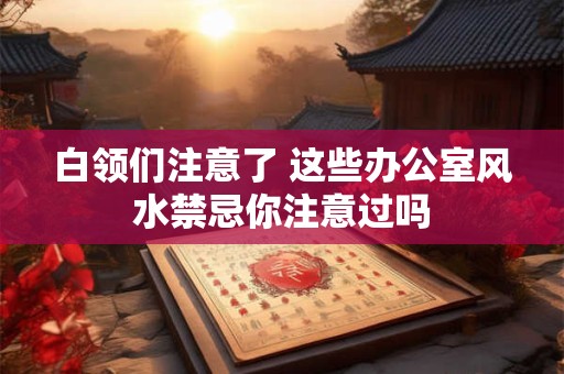 白领们注意了 这些办公室风水禁忌你注意过吗 白领们注意了 这些办公室风水禁忌你注意过吗