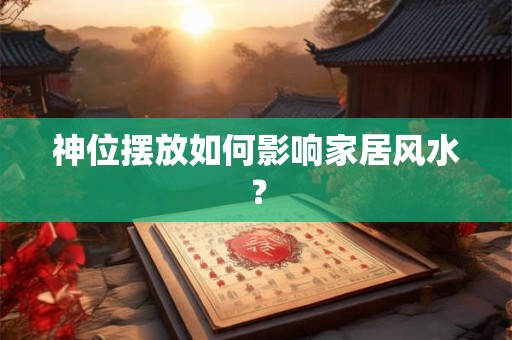 神位摆放如何影响家居风水？