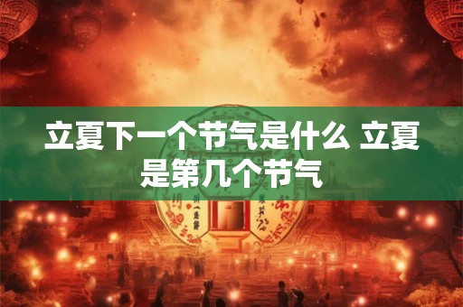 立夏下一个节气是什么 立夏是第几个节气 立夏下一个节气是什么 立夏是第几个节气
