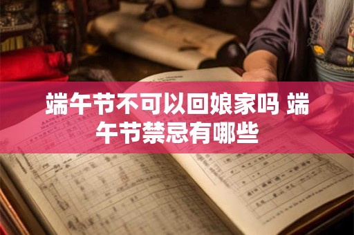 端午节不可以回娘家吗 端午节禁忌有哪些