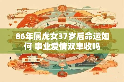 86年属虎女37岁后命运如何 事业爱情双丰收吗