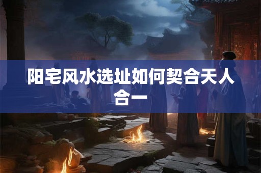 阳宅风水选址如何契合天人合一