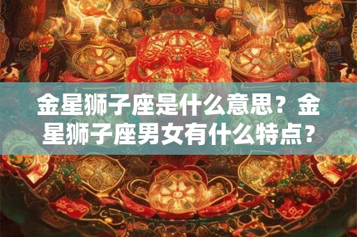 金星狮子座是什么意思？金星狮子座男女有什么特点？