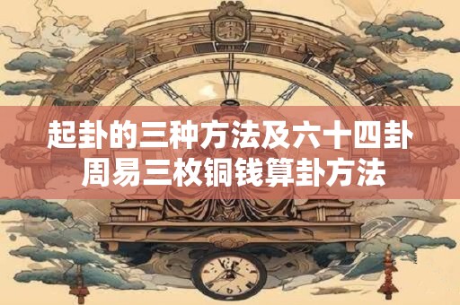 起卦的三种方法及六十四卦 周易三枚铜钱算卦方法