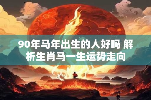 90年马年出生的人好吗 解析生肖马一生运势走向