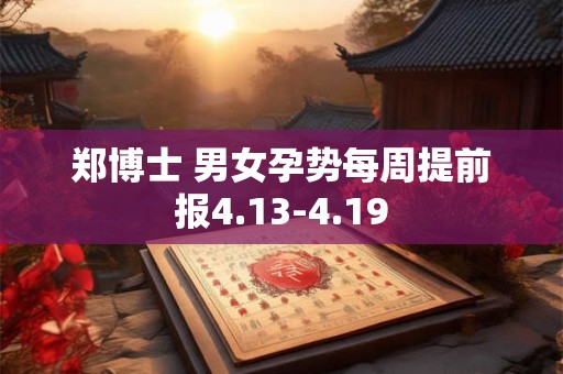 郑博士 男女孕势每周提前报4.13-4.19 郑博士 男女孕势每周提前报4.13-4.19