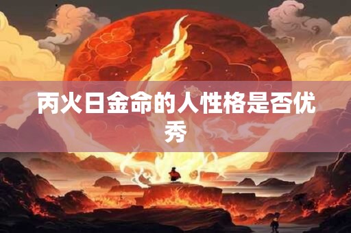 丙火日金命的人性格是否优秀