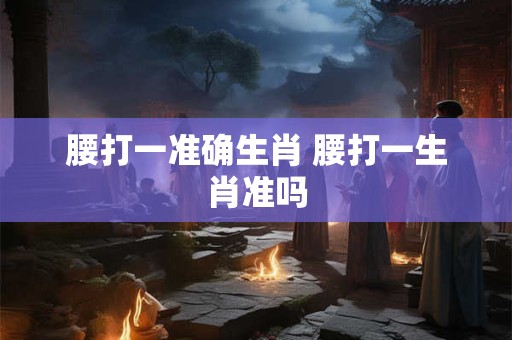 腰打一准确生肖 腰打一生肖准吗