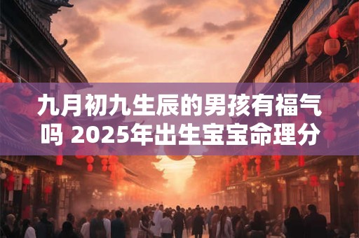 九月初九生辰的男孩有福气吗 2025年出生宝宝命理分析