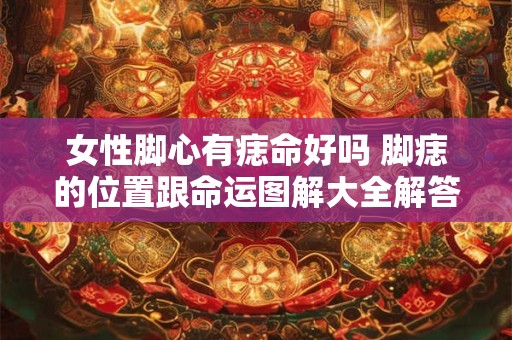 女性脚心有痣命好吗 脚痣的位置跟命运图解大全解答