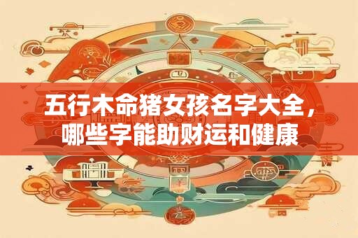 五行木命猪女孩名字大全，哪些字能助财运和健康
