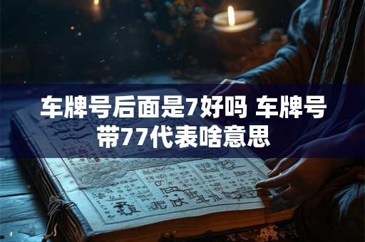 车牌号后面是7好吗 车牌号带77代表啥意思