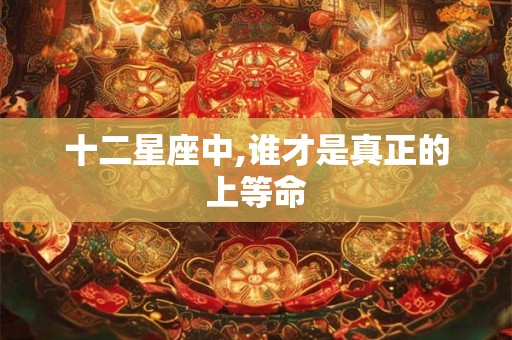十二星座中,谁才是真正的上等命