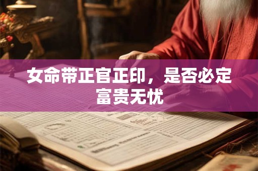 详细阅读:女命带正官正印,是否必定富贵无忧 女命带正官正印,是否必定富贵无忧