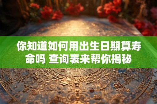 你知道如何用出生日期算寿命吗 查询表来帮你揭秘